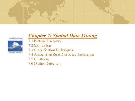Chapter 7: Spatial Data Mining 7.1 Pattern Discovery 7.2 Motivation 7.3 Classification Techniques 7.4 Association Rule Discovery Techniques 7.5 Clustering.