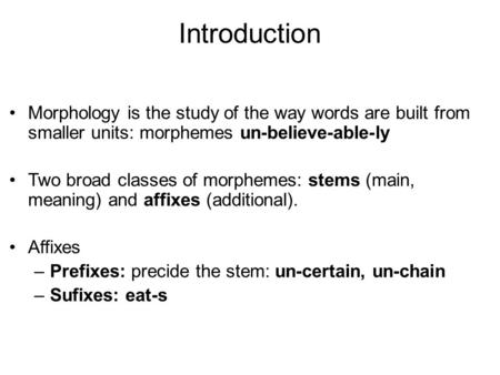 Introduction Morphology is the study of the way words are built from smaller units: morphemes un-believe-able-ly Two broad classes of morphemes: stems.