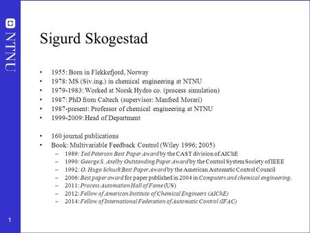 1 Sigurd Skogestad 1955: Born in Flekkefjord, Norway 1978: MS (Siv.ing.) in chemical engineering at NTNU 1979-1983: Worked at Norsk Hydro co. (process.