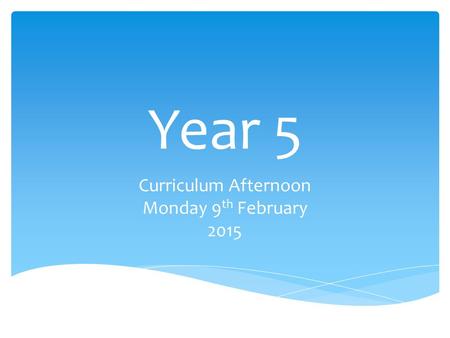 Year 5 Curriculum Afternoon Monday 9 th February 2015.