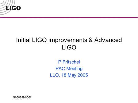 G050259-00-D Initial LIGO improvements & Advanced LIGO P Fritschel PAC Meeting LLO, 18 May 2005.