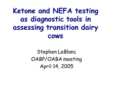 Ketone and NEFA testing as diagnostic tools in assessing transition dairy cows Stephen LeBlanc OABP/OABA meeting April 14, 2005.