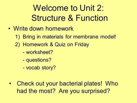 Welcome to Unit 2: Structure & Function Write down homework 1)Bring in materials for membrane model! 2)Homework & Quiz on Friday - worksheet? - questions?