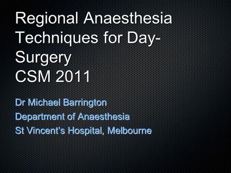 Regional Anaesthesia Techniques for Day- Surgery CSM 2011 Dr Michael Barrington Department of Anaesthesia St Vincent’s Hospital, Melbourne.