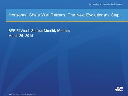 Horizontal Shale Well Refracs: The Next Evolutionary Step © 2010 Baker Hughes Incorporated. All Rights Reserved. SPE Ft Worth Section Monthly Meeting March.