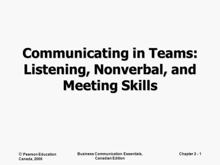 © Pearson Education Canada, 2005 Business Communication Essentials, Canadian Edition Chapter 2 - 1 Communicating in Teams: Listening, Nonverbal, and Meeting.