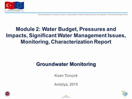 Groundwater Monitoring Groundwater Monitoring Kaan Tunçok Antalya, 2015 Module 2: Water Budget, Pressures and Impacts, Significant Water Management Issues,