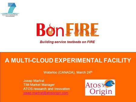 Building service testbeds on FIRE A MULTI-CLOUD EXPERIMENTAL FACILITY Waterloo (CANADA), March 24 th Josep Martrat TIM Market Manager ATOS research and.