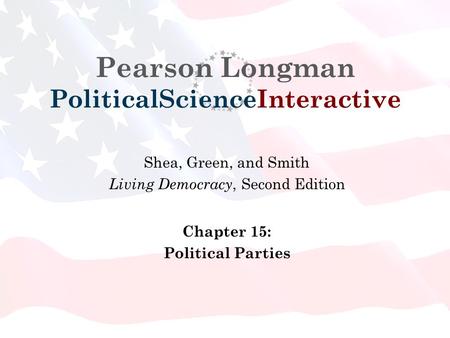Pearson Longman PoliticalScienceInteractive Shea, Green, and Smith Living Democracy, Second Edition Chapter 15: Political Parties.