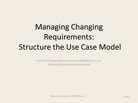Managing Changing Requirements: Structure the Use Case Model PowerPoint Presentation derived from IBM/Rational course Mastering Requirements Management.