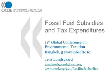 Fossil Fuel Subsidies and Tax Expenditures 11 th Global Conference on Environmental Taxation Bangkok, 5 November 2010 Jens Lundsgaard