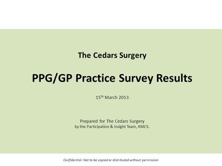 The Cedars Surgery PPG/GP Practice Survey Results 15 th March 2013 Prepared for The Cedars Surgery by the Participation & Insight Team, KMCS. Confidential: