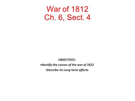 War of 1812 Ch. 6, Sect. 4 OBJECTIVES: Identify the causes of the war of 1812 Describe its Long-term effects.