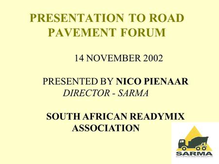PRESENTATION TO ROAD PAVEMENT FORUM 14 NOVEMBER 2002 PRESENTED BY NICO PIENAAR DIRECTOR - SARMA SOUTH AFRICAN READYMIX ASSOCIATION.