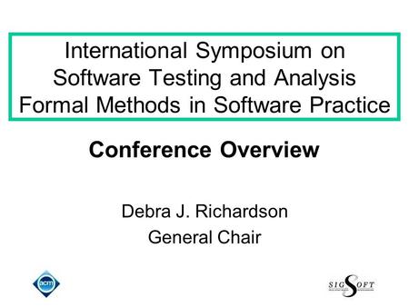 International Symposium on Software Testing and Analysis Formal Methods in Software Practice Conference Overview Debra J. Richardson General Chair.