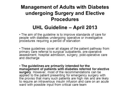 Management of Adults with Diabetes undergoing Surgery and Elective Procedures UHL Guideline – April 2013 The aim of the guideline is to improve standards.