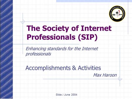Slide 1 June 2004 The Society of Internet Professionals (SIP) Enhancing standards for the Internet professionals Accomplishments & Activities Max Haroon.