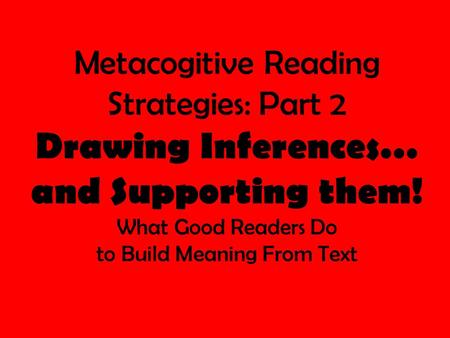 Metacogitive Reading Strategies: Part 2 Drawing Inferences… and Supporting them! What Good Readers Do to Build Meaning From Text.