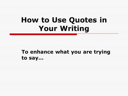 How to Use Quotes in Your Writing To enhance what you are trying to say…