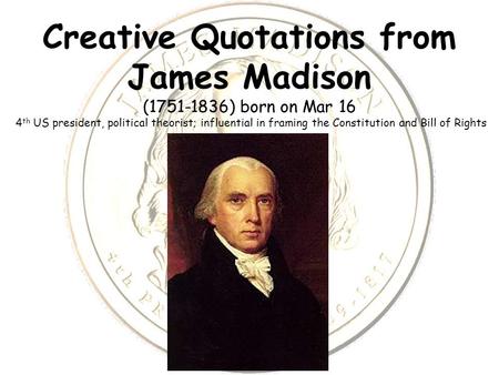 Creative Quotations from James Madison (1751-1836) born on Mar 16 4 th US president, political theorist; influential in framing the Constitution and Bill.