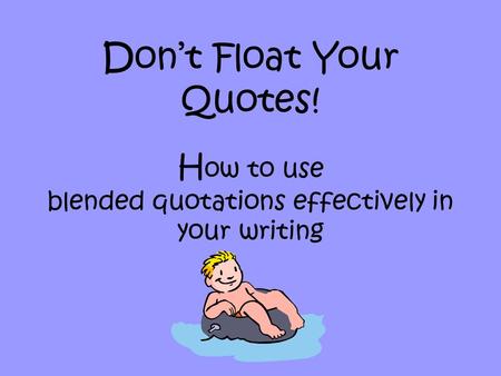 Don’t Float Your Quotes! H ow to use blended quotations effectively in your writing.