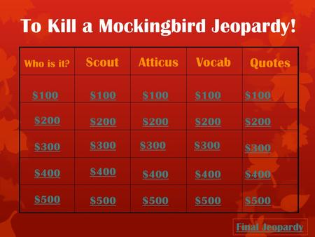 To Kill a Mockingbird Jeopardy! Who is it? ScoutAtticusVocab Quotes $100 $200 $300 $400 $500 $100 $200 $300 $400 $500 Final Jeopardy.
