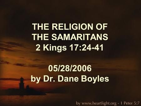 THE RELIGION OF THE SAMARITANS 2 Kings 17:24-41 05/28/2006 by Dr. Dane Boyles.