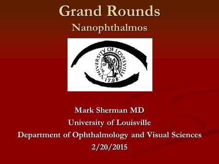 Grand Rounds Nanophthalmos Mark Sherman MD University of Louisville Department of Ophthalmology and Visual Sciences 2/20/2015.