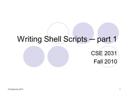 Writing Shell Scripts ─ part 1 CSE 2031 Fall 2010 114 September 2015.