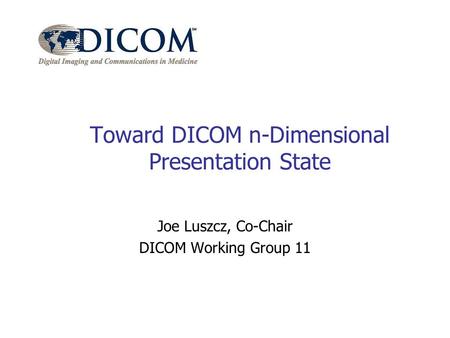 Toward DICOM n-Dimensional Presentation State Joe Luszcz, Co-Chair DICOM Working Group 11.
