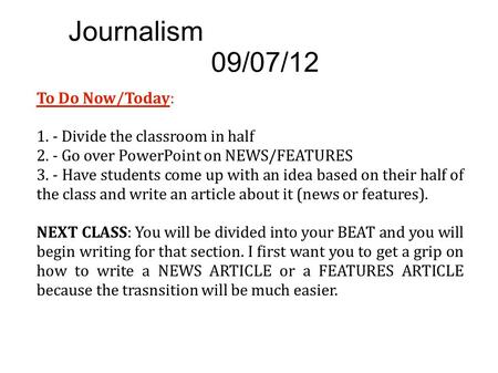 Journalism 09/07/12 To Do Now/Today: 1. - Divide the classroom in half 2. - Go over PowerPoint on NEWS/FEATURES 3. - Have students come up with an idea.