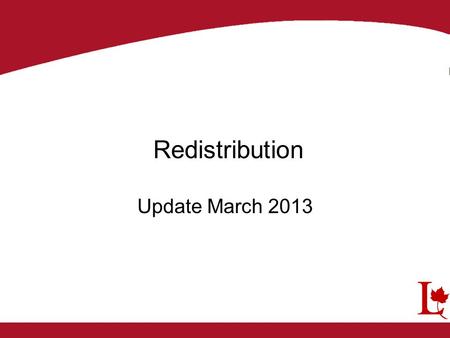 Redistribution Update March 2013. The initial proposals were published in the Canada Gazette on September 8, 2012 Public Hearing were scheduled The Electoral.