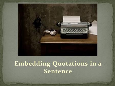 Embedding Quotations in a Sentence. Embed- to implant within something else so it becomes an ingrained or essential characteristic of it Quotations MUST.