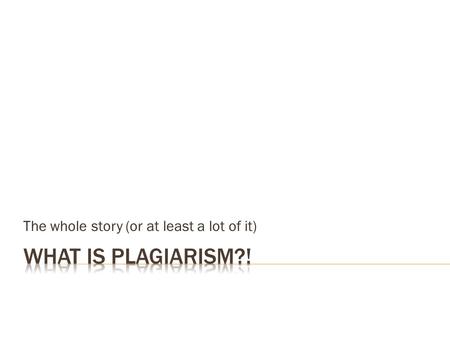 The whole story (or at least a lot of it).  Noun  “plagiarism (a piece of writing that has been copied from someone else and is presented as being your.