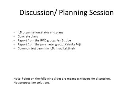 Discussion/ Planning Session -ILD organisation: status and plans -Concrete plans -Report from the R&D group: Jan Strube -Report from the parameter group: