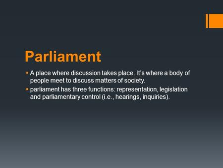 Parliament  A place where discussion takes place. It’s where a body of people meet to discuss matters of society.  parliament has three functions: representation,