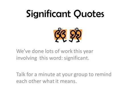 Significant Quotes We’ve done lots of work this year involving this word: significant. Talk for a minute at your group to remind each other what it means.