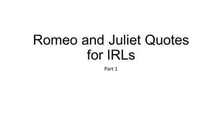 Romeo and Juliet Quotes for IRLs Part 1. Quote 1: “From forth the fatal loins of these two foes A pair of star-crossed lovers take their life, Whose misadventured.