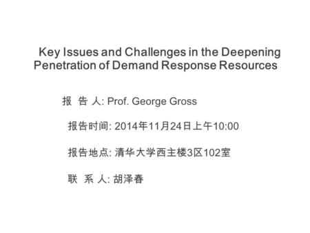 Key Issues and Challenges in the Deepening Penetration of Demand Response Resources 报 告 人 : Prof. George Gross 报告时间 : 2014 年 11 月 24 日上午 10:00 报告地点 : 清华大学西主楼.