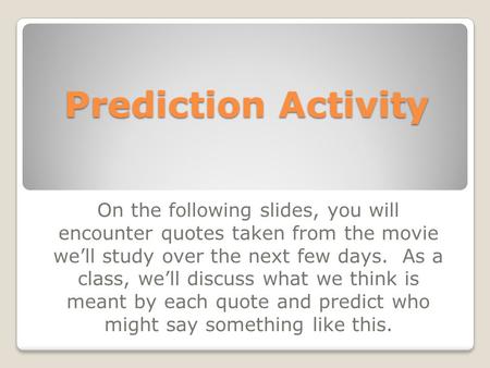 Prediction Activity On the following slides, you will encounter quotes taken from the movie we’ll study over the next few days. As a class, we’ll discuss.