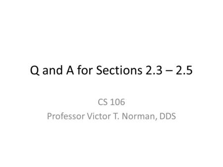 Q and A for Sections 2.3 – 2.5 CS 106 Professor Victor T. Norman, DDS.