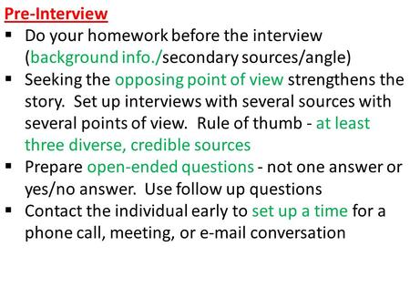 Pre-Interview  Do your homework before the interview (background info./secondary sources/angle)  Seeking the opposing point of view strengthens the story.