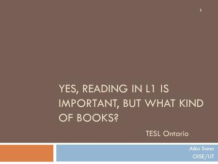 YES, READING IN L1 IS IMPORTANT, BUT WHAT KIND OF BOOKS? TESL Ontario Aiko Sano OISE/UT 1.