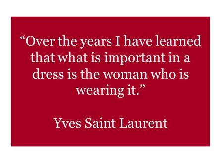 “Over the years I have learned that what is important in a dress is the woman who is wearing it.” Yves Saint Laurent.