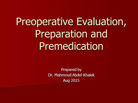 Prepared by Dr. Mahmoud Abdel-Khalek Aug 2015 Preoperative Evaluation, Preparation and Premedication.