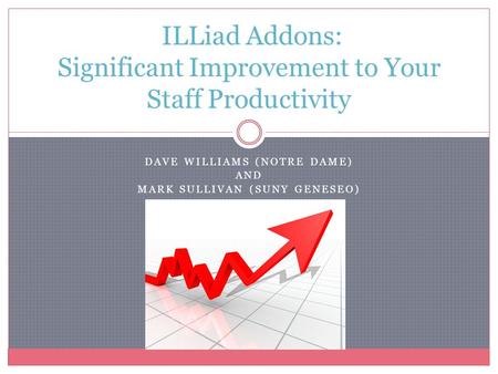 DAVE WILLIAMS (NOTRE DAME) AND MARK SULLIVAN (SUNY GENESEO) ILLiad Addons: Significant Improvement to Your Staff Productivity.