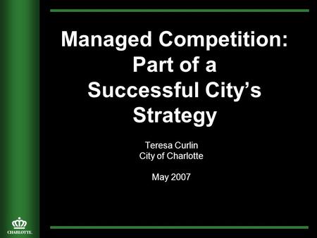 Managed Competition: Part of a Successful City’s Strategy Teresa Curlin City of Charlotte May 2007.