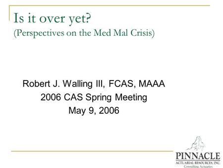 Is it over yet? (Perspectives on the Med Mal Crisis) Robert J. Walling III, FCAS, MAAA 2006 CAS Spring Meeting May 9, 2006.