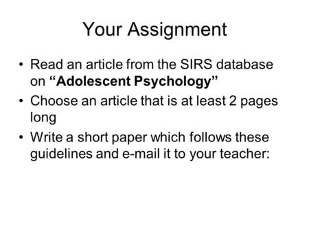 Your Assignment Read an article from the SIRS database on “Adolescent Psychology” Choose an article that is at least 2 pages long Write a short paper which.