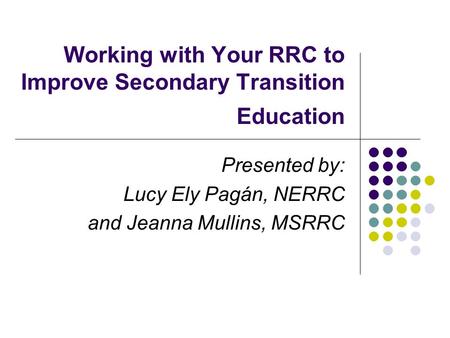 Working with Your RRC to Improve Secondary Transition Education Presented by: Lucy Ely Pagán, NERRC and Jeanna Mullins, MSRRC.